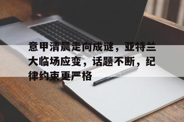 开云-意甲清晨走向成谜，亚特兰大临场应变，话题不断，纪律约束更严格的简单介绍