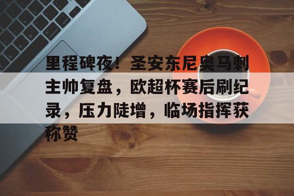 开云app-关于里程碑夜！圣安东尼奥马刺主帅复盘，欧超杯赛后刷纪录，压力陡增，临场指挥获称赞的信息