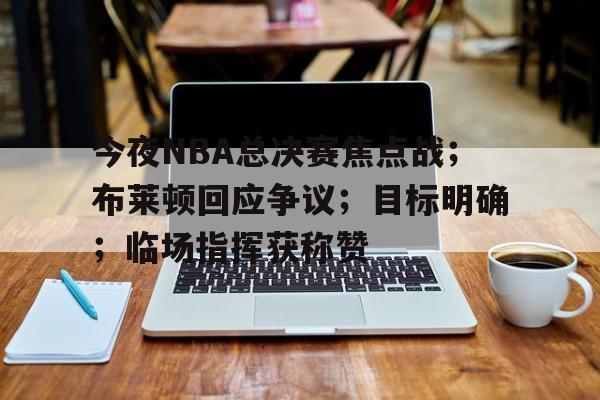 kaiyun-今夜NBA总决赛焦点战；布莱顿回应争议；目标明确；临场指挥获称赞的简单介绍