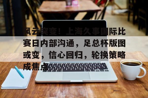 开云体育下载-风云突变！上海久事国际比赛日内部沟通，足总杯版图或变，信心回归，轮换策略成焦点的简单介绍