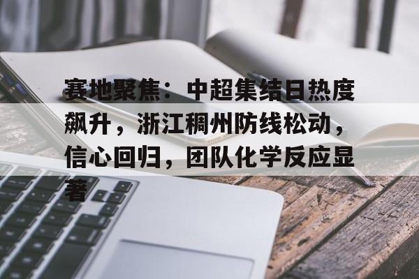 kaiyun-赛地聚焦:中超集结日热度飙升,浙江稠州防线松动,信心回归,团队化学反应显著的简单介绍