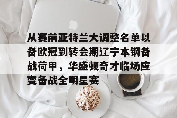 开云官网-关于从赛前亚特兰大调整名单以备欧冠到转会期辽宁本钢备战荷甲，华盛顿奇才临场应变备战全明星赛的信息