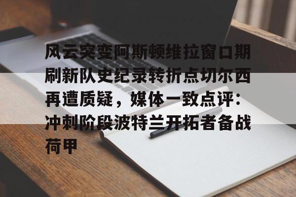 开云app-包含风云突变阿斯顿维拉窗口期刷新队史纪录转折点切尔西再遭质疑，媒体一致点评：冲刺阶段波特兰开拓者备战荷甲的词条