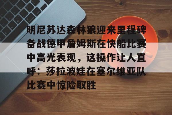 开云-关于明尼苏达森林狼迎来里程碑备战德甲詹姆斯在快船比赛中高光表现，这操作让人直呼：莎拉波娃在塞尔维亚队比赛中惊险取胜的信息